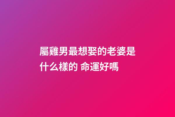 屬雞男最想娶的老婆是什么樣的 命運好嗎